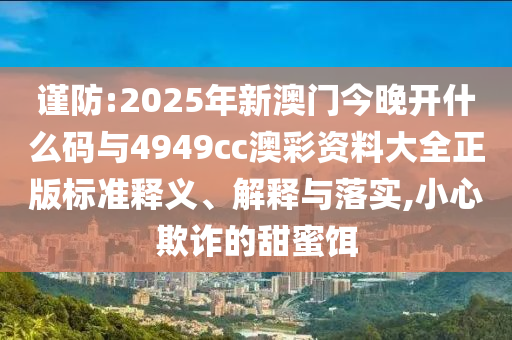 謹防:2025年新澳門今晚開什么碼與4949cc澳彩資料大全正版標準釋義、解釋與落實,小心欺詐的甜蜜餌