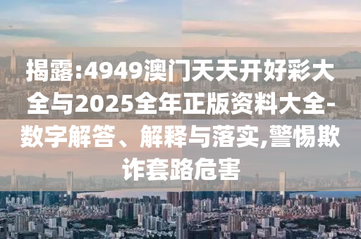 揭露:4949澳門天天開好彩大全與2025全年正版資料大全-數字解答、解釋與落實,警惕欺詐套路危害