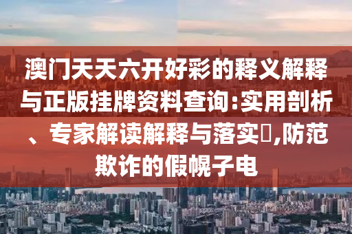 澳門天天六開好彩的釋義解釋與正版掛牌資料查詢:實用剖析、專家解讀解釋與落實?,防范欺詐的假幌子電