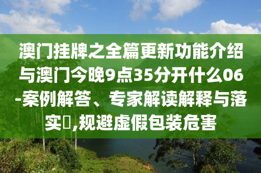 澳門掛牌之全篇更新功能介紹與澳門今晚9點35分開什么06-案例解答、專家解讀解釋與落實?,規(guī)避虛假包裝危害