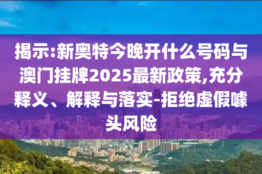 揭示:新奧特今晚開什么號碼與澳門掛牌2025最新政策,充分釋義、解釋與落實-拒絕虛假噱頭風險