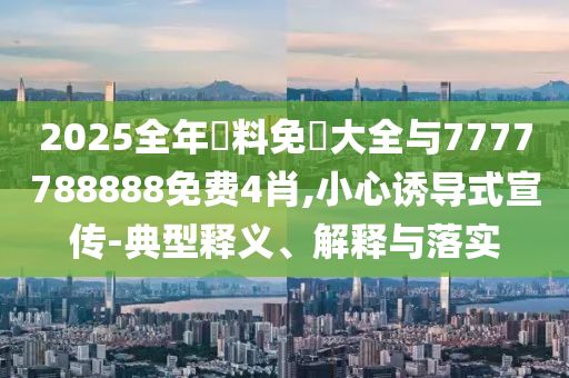 2025全年資料免費(fèi)大全與7777788888免費(fèi)4肖,小心誘導(dǎo)式宣傳-典型釋義、解釋與落實(shí)
