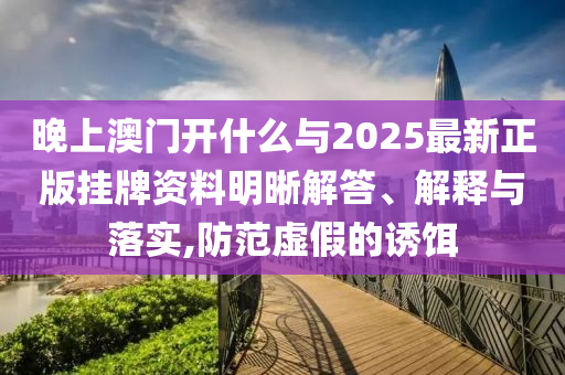 晚上澳門開什么與2025最新正版掛牌資料明晰解答、解釋與落實(shí),防范虛假的誘餌