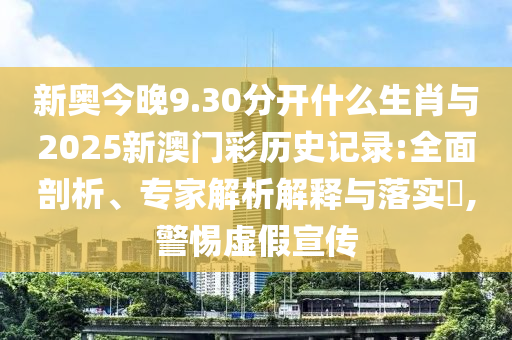 新奧今晚9.30分開什么生肖與2025新澳門彩歷史記錄:全面剖析、專家解析解釋與落實(shí)?,警惕虛假宣傳