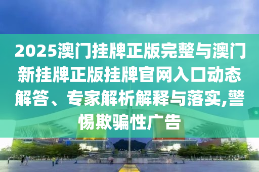 2025澳門掛牌正版完整與澳門新掛牌正版掛牌官網(wǎng)入口動(dòng)態(tài)解答、專家解析解釋與落實(shí),警惕欺騙性廣告