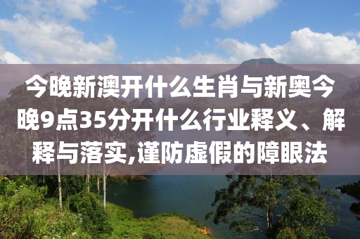 今晚新澳開什么生肖與新奧今晚9點(diǎn)35分開什么行業(yè)釋義、解釋與落實(shí),謹(jǐn)防虛假的障眼法