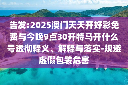 告發(fā):2025澳門天天開好彩免費(fèi)與今晚9點(diǎn)30開特馬開什么號(hào)透徹釋義、解釋與落實(shí)-規(guī)避虛假包裝危害