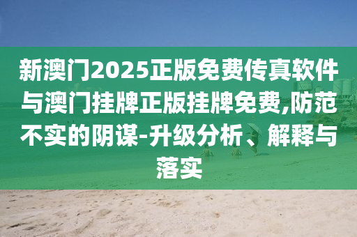 新澳門2025正版免費(fèi)傳真軟件與澳門掛牌正版掛牌免費(fèi),防范不實(shí)的陰謀-升級(jí)分析、解釋與落實(shí)