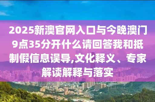 2025新澳官網(wǎng)入口與今晚澳門9點(diǎn)35分開什么請(qǐng)回答我和抵制假信息誤導(dǎo),文化釋義、專家解讀解釋與落實(shí)