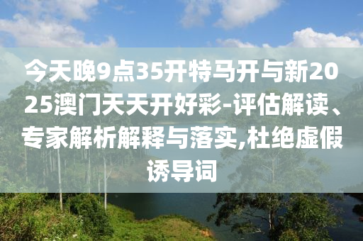 今天晚9點(diǎn)35開特馬開與新2025澳門天天開好彩-評(píng)估解讀、專家解析解釋與落實(shí),杜絕虛假誘導(dǎo)詞