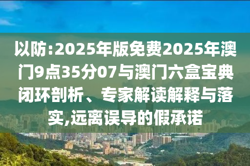 以防:2025年版免費(fèi)2025年澳門9點(diǎn)35分07與澳門六盒寶典閉環(huán)剖析、專家解讀解釋與落實(shí),遠(yuǎn)離誤導(dǎo)的假承諾