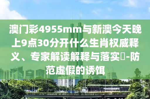 澳門彩4955mm與新澳今天晚上9點(diǎn)30分開什么生肖權(quán)威釋義、專家解讀解釋與落實(shí)?-防范虛假的誘餌