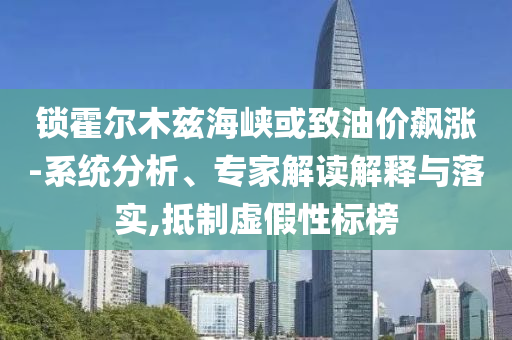 鎖霍爾木茲海峽或致油價(jià)飆漲-系統(tǒng)分析、專家解讀解釋與落實(shí),抵制虛假性標(biāo)榜