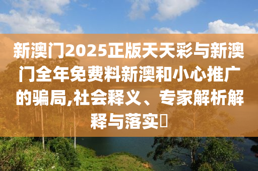新澳門2025正版天天彩與新澳門全年免費(fèi)料新澳和小心推廣的騙局,社會(huì)釋義、專家解析解釋與落實(shí)?