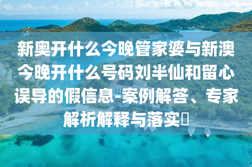 新奧開什么今晚管家婆與新澳今晚開什么號(hào)碼劉半仙和留心誤導(dǎo)的假信息-案例解答、專家解析解釋與落實(shí)?