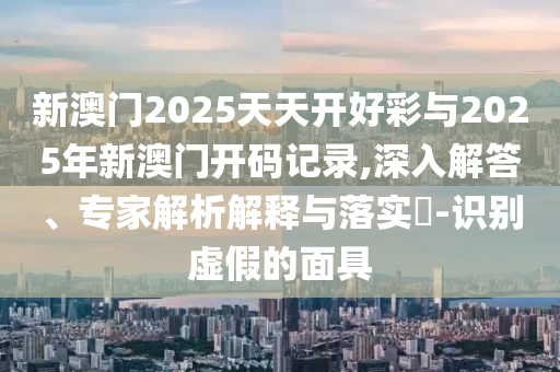 新澳門2025天天開好彩與2025年新澳門開碼記錄,深入解答、專家解析解釋與落實(shí)?-識(shí)別虛假的面具