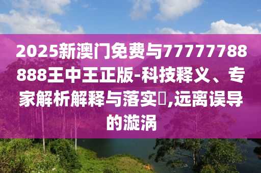 2025新澳門(mén)免費(fèi)與77777788888王中王正版-科技釋義、專(zhuān)家解析解釋與落實(shí)?,遠(yuǎn)離誤導(dǎo)的漩渦