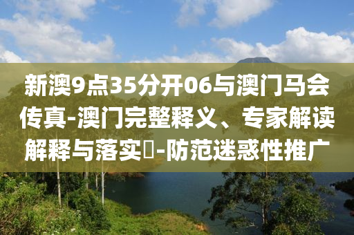 新澳9點(diǎn)35分開(kāi)06與澳門(mén)馬會(huì)傳真-澳門(mén)完整釋義、專(zhuān)家解讀解釋與落實(shí)?-防范迷惑性推廣