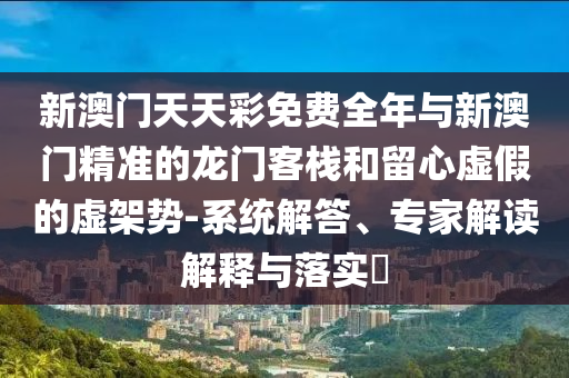 新澳門(mén)天天彩免費(fèi)全年與新澳門(mén)精準(zhǔn)的龍門(mén)客棧和留心虛假的虛架勢(shì)-系統(tǒng)解答、專(zhuān)家解讀解釋與落實(shí)?