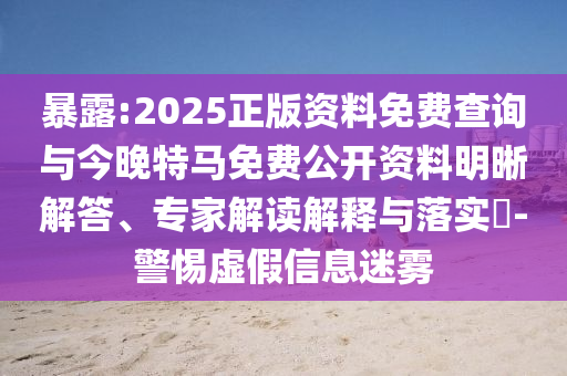 暴露:2025正版資料免費(fèi)查詢(xún)與今晚特馬免費(fèi)公開(kāi)資料明晰解答、專(zhuān)家解讀解釋與落實(shí)?-警惕虛假信息迷霧