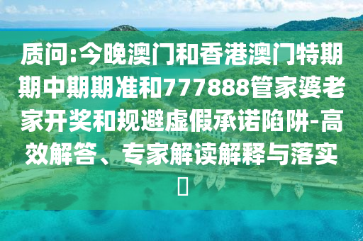 質(zhì)問:今晚澳門和香港澳門特期期中期期準和777888管家婆老家開獎和規(guī)避虛假承諾陷阱-高效解答、專家解讀解釋與落實?