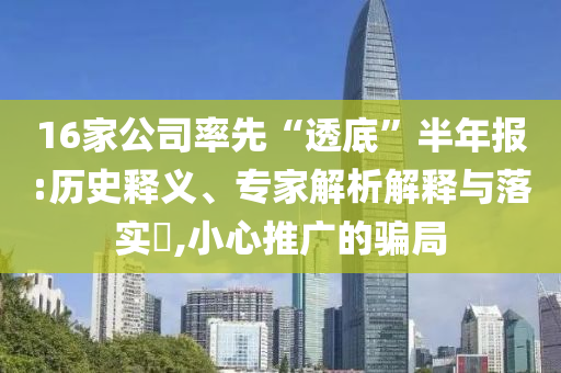 16家公司率先“透底”半年報:歷史釋義、專家解析解釋與落實(shí)?,小心推廣的騙局