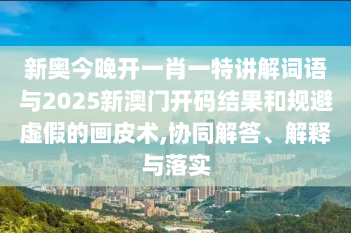 新奧今晚開(kāi)一肖一特講解詞語(yǔ)與2025新澳門(mén)開(kāi)碼結(jié)果和規(guī)避虛假的畫(huà)皮術(shù),協(xié)同解答、解釋與落實(shí)