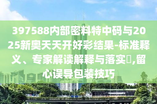 397588內(nèi)部密料特中碼與2025新奧天天開好彩結果-標準釋義、專家解讀解釋與落實?,留心誤導包裝技巧