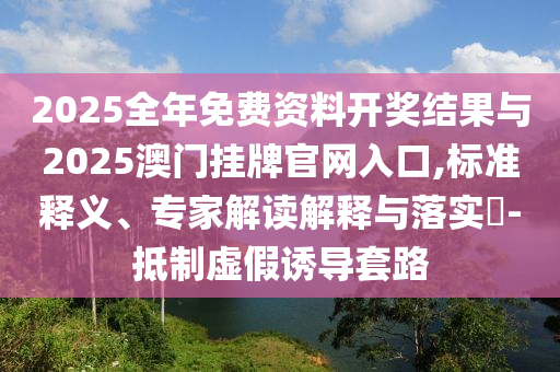 2025全年免費資料開獎結果與2025澳門掛牌官網(wǎng)入口,標準釋義、專家解讀解釋與落實?-抵制虛假誘導套路