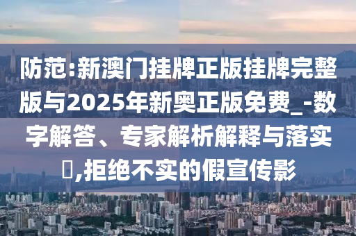 防范:新澳門掛牌正版掛牌完整版與2025年新奧正版免費_-數(shù)字解答、專家解析解釋與落實?,拒絕不實的假宣傳影