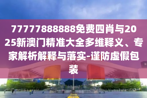 77777888888免費(fèi)四肖與2025新澳門精準(zhǔn)大全多維釋義、專家解析解釋與落實(shí)-謹(jǐn)防虛假包裝