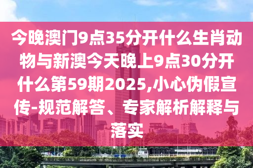 今晚澳門9點(diǎn)35分開什么生肖動(dòng)物與新澳今天晚上9點(diǎn)30分開什么第59期2025,小心偽假宣傳-規(guī)范解答、專家解析解釋與落實(shí)
