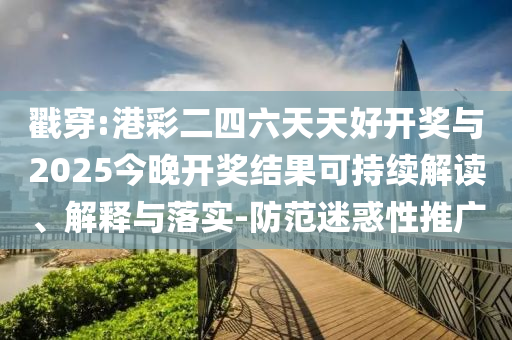 戳穿:港彩二四六天天好開獎(jiǎng)與2025今晚開獎(jiǎng)結(jié)果可持續(xù)解讀、解釋與落實(shí)-防范迷惑性推廣