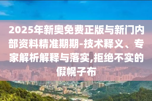 2025年新奧免費(fèi)正版與新門內(nèi)部資料精準(zhǔn)期期-技術(shù)釋義、專家解析解釋與落實(shí),拒絕不實(shí)的假幌子布