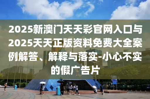 2025新澳門天天彩官網(wǎng)入口與2025天天正版資料免費(fèi)大全案例解答、解釋與落實(shí)-小心不實(shí)的假?gòu)V告片