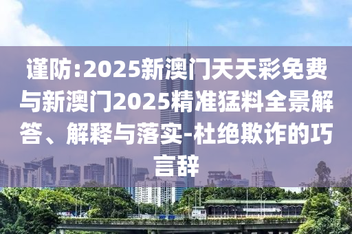 謹(jǐn)防:2025新澳門天天彩免費(fèi)與新澳門2025精準(zhǔn)猛料全景解答、解釋與落實(shí)-杜絕欺詐的巧言辭