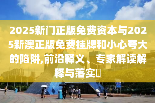 2025新門正版免費資本與2025新澳正版免費掛牌和小心夸大的陷阱,前沿釋義、專家解讀解釋與落實?