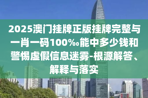 2025澳門掛牌正版掛牌完整與一肖一碼100‰能中多少錢和警惕虛假信息迷霧-根源解答、解釋與落實