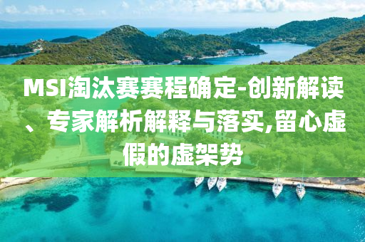 MSI淘汰賽賽程確定-創(chuàng)新解讀、專家解析解釋與落實,留心虛假的虛架勢