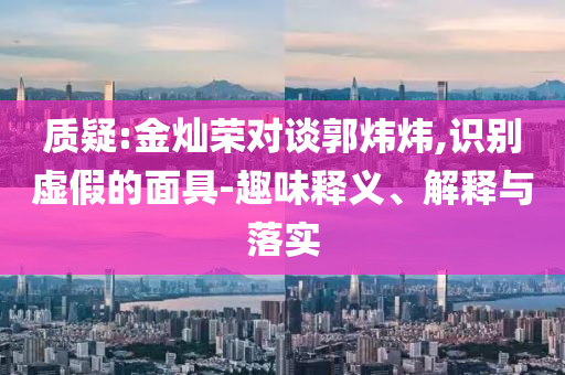 質(zhì)疑:金燦榮對談郭煒煒,識別虛假的面具-趣味釋義、解釋與落實