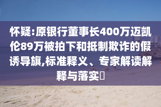 懷疑:原銀行董事長400萬邁凱倫89萬被拍下和抵制欺詐的假誘導旗,標準釋義、專家解讀解釋與落實?