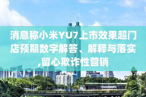 消息稱小米YU7上市效果超門店預(yù)期數(shù)字解答、解釋與落實(shí),留心欺詐性營(yíng)銷