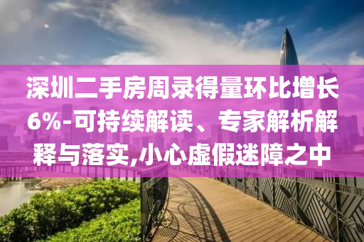 深圳二手房周錄得量環(huán)比增長(zhǎng)6%-可持續(xù)解讀、專家解析解釋與落實(shí),小心虛假迷障之中