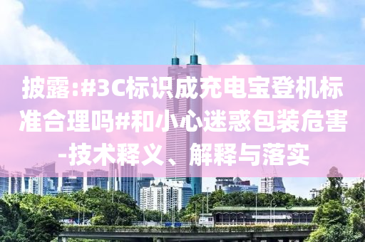 披露:#3C標(biāo)識(shí)成充電寶登機(jī)標(biāo)準(zhǔn)合理嗎#和小心迷惑包裝危害-技術(shù)釋義、解釋與落實(shí)
