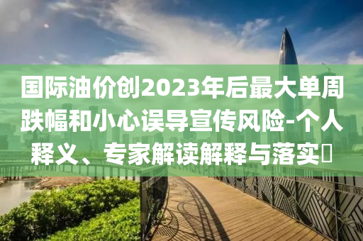 國(guó)際油價(jià)創(chuàng)2023年后最大單周跌幅和小心誤導(dǎo)宣傳風(fēng)險(xiǎn)-個(gè)人釋義、專家解讀解釋與落實(shí)?