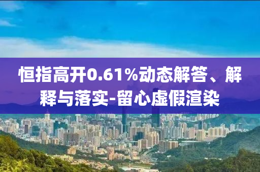 恒指高開0.61%動態(tài)解答、解釋與落實-留心虛假渲染