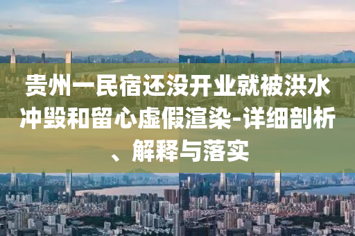 貴州一民宿還沒開業(yè)就被洪水沖毀和留心虛假渲染-詳細(xì)剖析、解釋與落實(shí)