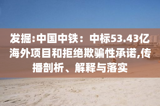 發(fā)掘:中國(guó)中鐵：中標(biāo)53.43億海外項(xiàng)目和拒絕欺騙性承諾,傳播剖析、解釋與落實(shí)