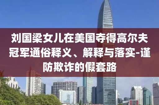 劉國(guó)梁女兒在美國(guó)奪得高爾夫冠軍通俗釋義、解釋與落實(shí)-謹(jǐn)防欺詐的假套路