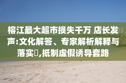 榕江最大超市損失千萬 店長發(fā)聲:文化解答、專家解析解釋與落實?,抵制虛假誘導套路